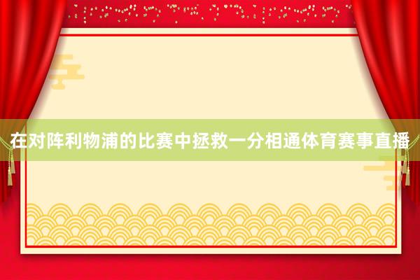 在对阵利物浦的比赛中拯救一分相通体育赛事直播