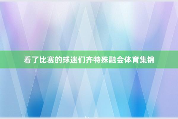 看了比赛的球迷们齐特殊融会体育集锦