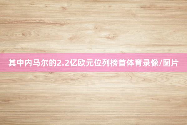 其中内马尔的2.2亿欧元位列榜首体育录像/图片