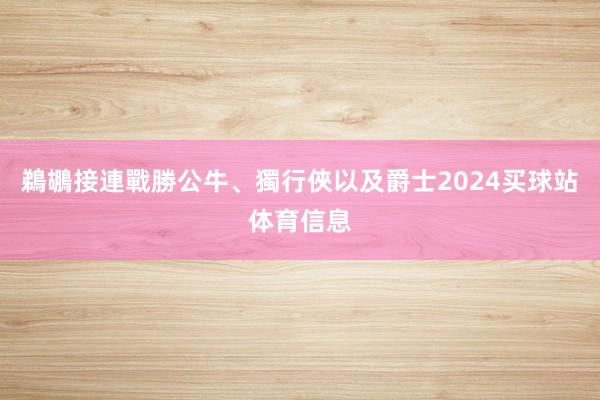 鵜鶘接連戰勝公牛、獨行俠以及爵士2024买球站体育信息