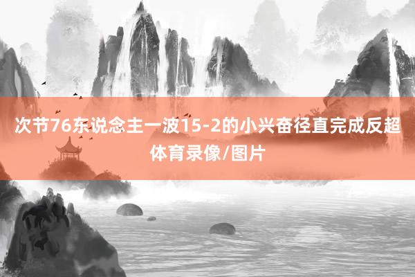 次节76东说念主一波15-2的小兴奋径直完成反超体育录像/图片