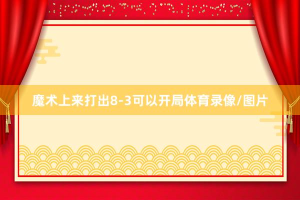 魔术上来打出8-3可以开局体育录像/图片