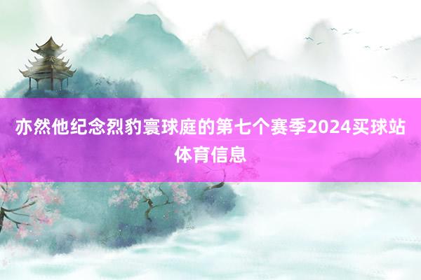 亦然他纪念烈豹寰球庭的第七个赛季2024买球站体育信息