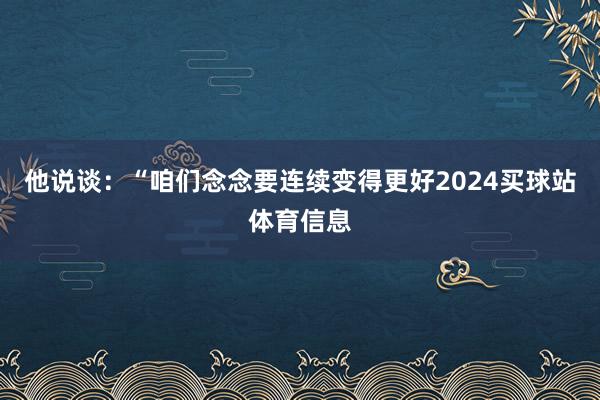 他说谈：“咱们念念要连续变得更好2024买球站体育信息