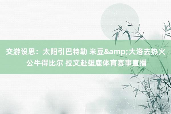 交游设思：太阳引巴特勒 米豆&大洛去热火 公牛得比尔 拉文赴雄鹿体育赛事直播