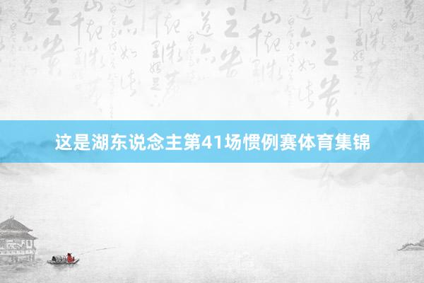这是湖东说念主第41场惯例赛体育集锦