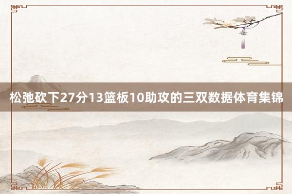 松弛砍下27分13篮板10助攻的三双数据体育集锦