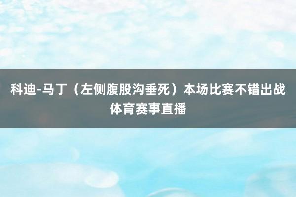 科迪-马丁（左侧腹股沟垂死）本场比赛不错出战体育赛事直播