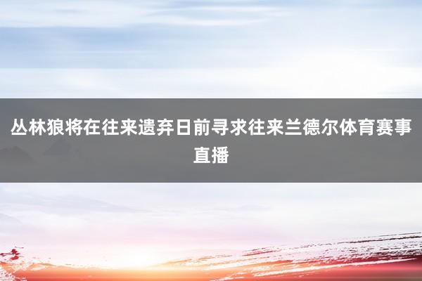 丛林狼将在往来遗弃日前寻求往来兰德尔体育赛事直播
