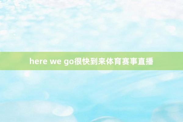 here we go很快到来体育赛事直播