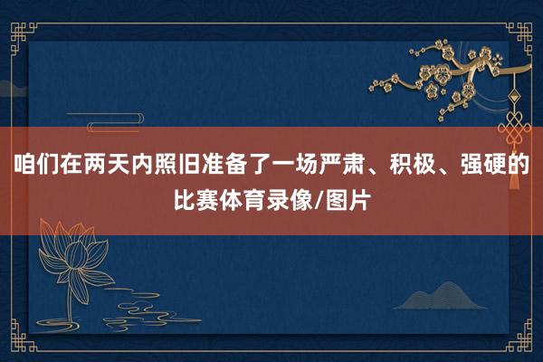 咱们在两天内照旧准备了一场严肃、积极、强硬的比赛体育录像/图片