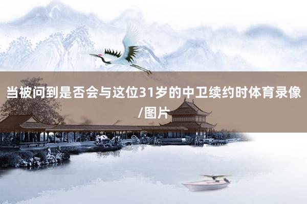 当被问到是否会与这位31岁的中卫续约时体育录像/图片