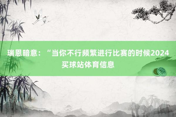 瑞恩暗意：“当你不行频繁进行比赛的时候2024买球站体育信息