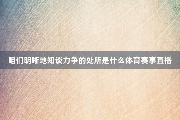 咱们明晰地知谈力争的处所是什么体育赛事直播