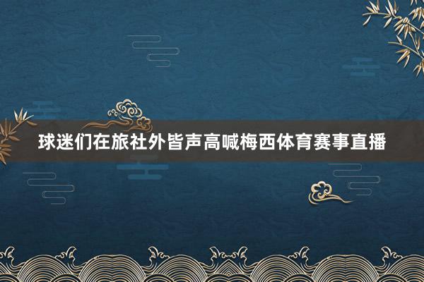 球迷们在旅社外皆声高喊梅西体育赛事直播
