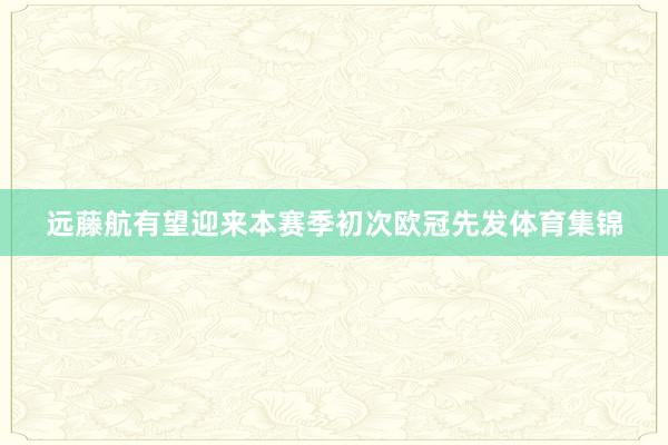 远藤航有望迎来本赛季初次欧冠先发体育集锦