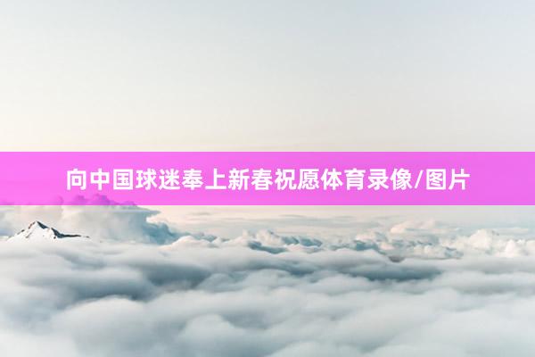 向中国球迷奉上新春祝愿体育录像/图片