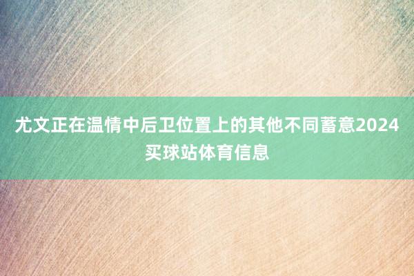 尤文正在温情中后卫位置上的其他不同蓄意2024买球站体育信息