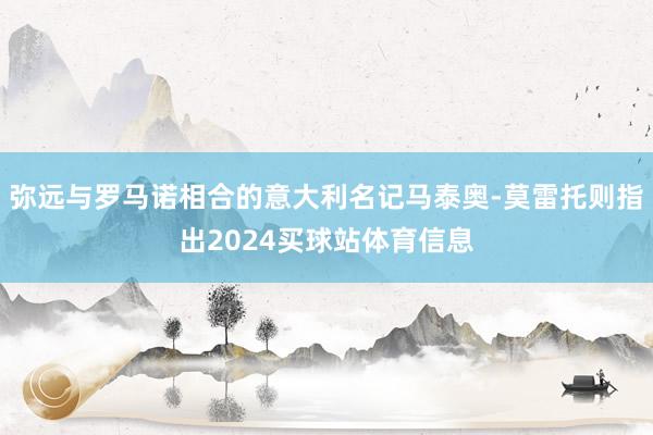 弥远与罗马诺相合的意大利名记马泰奥-莫雷托则指出2024买球站体育信息