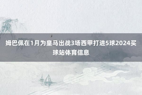 姆巴佩在1月为皇马出战3场西甲打进5球2024买球站体育信息