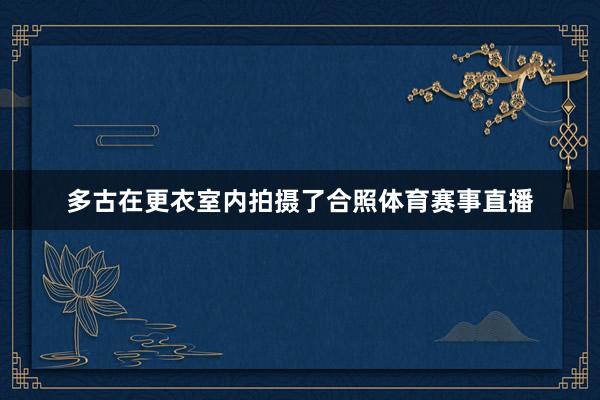 多古在更衣室内拍摄了合照体育赛事直播