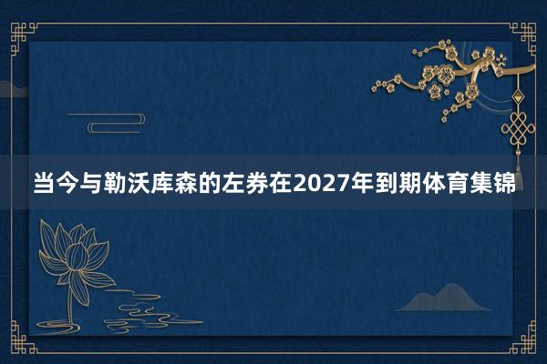 当今与勒沃库森的左券在2027年到期体育集锦