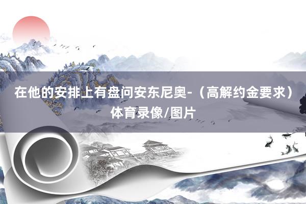 在他的安排上有盘问安东尼奥-（高解约金要求）体育录像/图片