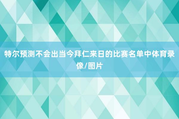 特尔预测不会出当今拜仁来日的比赛名单中体育录像/图片