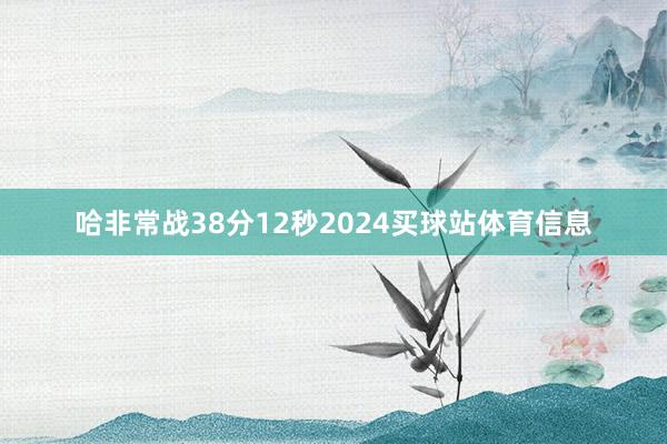 哈非常战38分12秒2024买球站体育信息