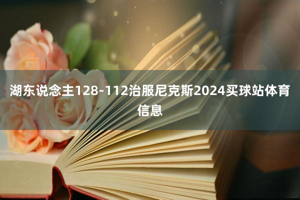 湖东说念主128-112治服尼克斯2024买球站体育信息
