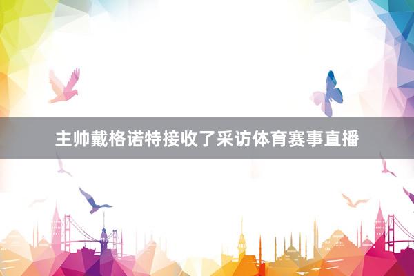 主帅戴格诺特接收了采访体育赛事直播
