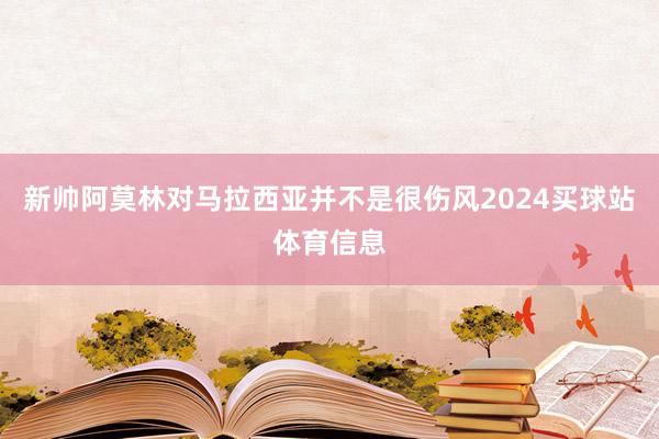 新帅阿莫林对马拉西亚并不是很伤风2024买球站体育信息