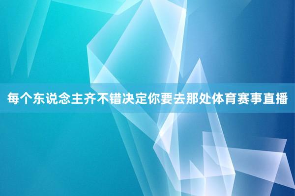 每个东说念主齐不错决定你要去那处体育赛事直播