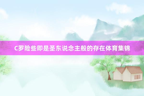 C罗险些即是圣东说念主般的存在体育集锦
