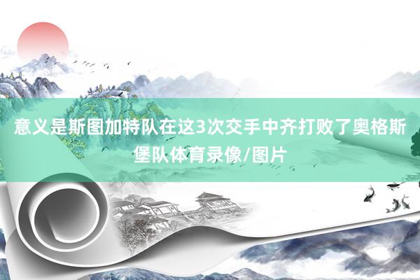 意义是斯图加特队在这3次交手中齐打败了奥格斯堡队体育录像/图片