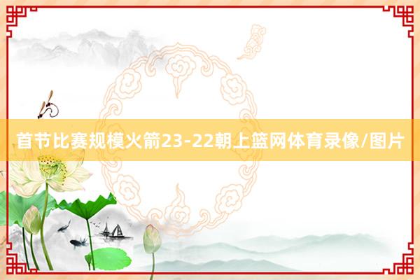 首节比赛规模火箭23-22朝上篮网体育录像/图片