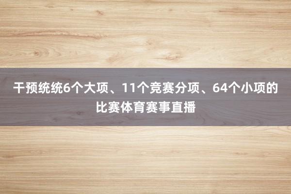 干预统统6个大项、11个竞赛分项、64个小项的比赛体育赛事直播