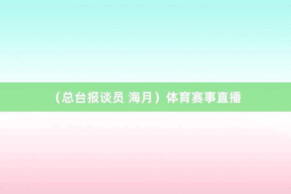 （总台报谈员 海月）体育赛事直播