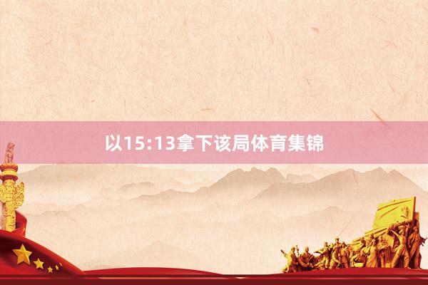 以15:13拿下该局体育集锦