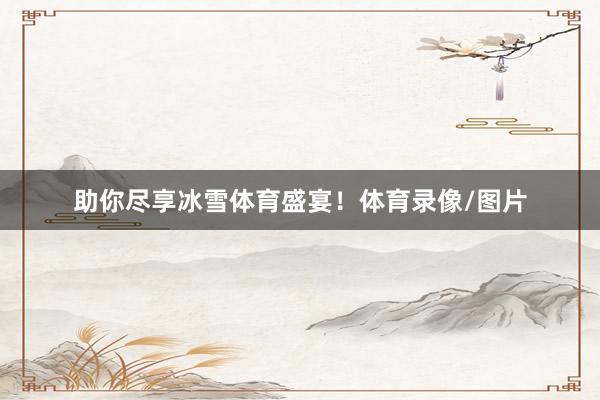 助你尽享冰雪体育盛宴！体育录像/图片