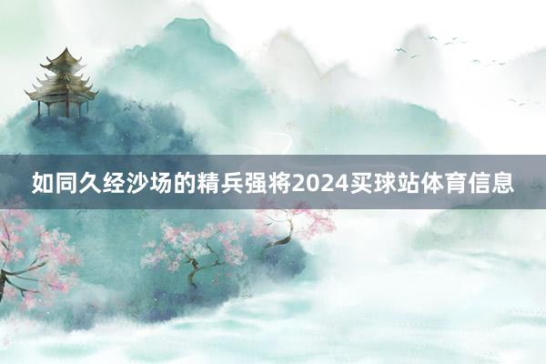 如同久经沙场的精兵强将2024买球站体育信息
