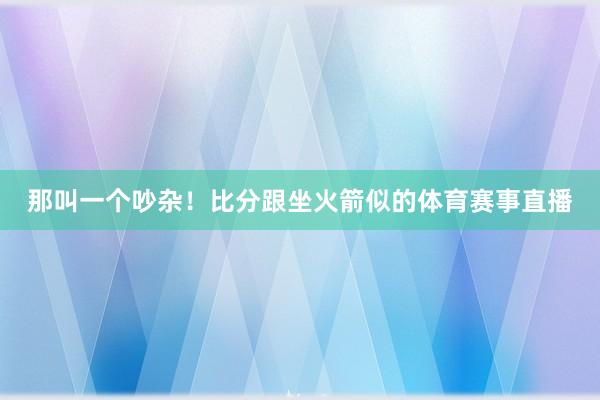 那叫一个吵杂！比分跟坐火箭似的体育赛事直播