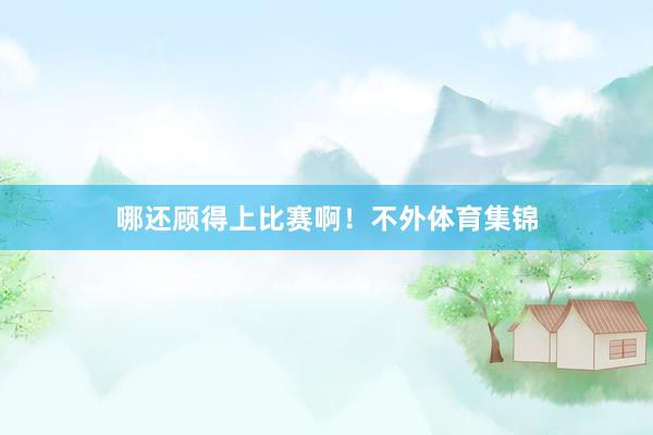 哪还顾得上比赛啊！不外体育集锦