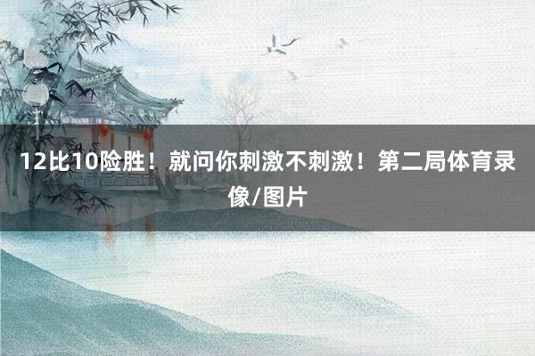 12比10险胜！就问你刺激不刺激！第二局体育录像/图片