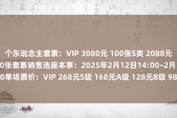 个东说念主套票：VIP 3080元 100张S类 2088元 500张A类 1588元 2400张套票销售选座本事：2025年2月12日14:00~2月16日14:00单场票价：VIP 268元S级 168元A级 128元B级 98元C级 68元    2024买球站体育信息