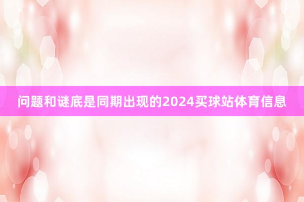 问题和谜底是同期出现的2024买球站体育信息