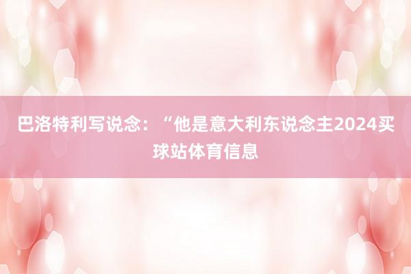 巴洛特利写说念：“他是意大利东说念主2024买球站体育信息