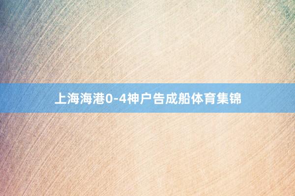 上海海港0-4神户告成船体育集锦