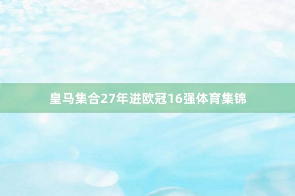 皇马集合27年进欧冠16强体育集锦
