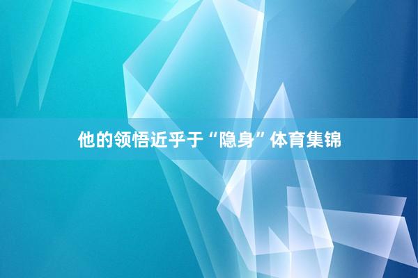 他的领悟近乎于“隐身”体育集锦